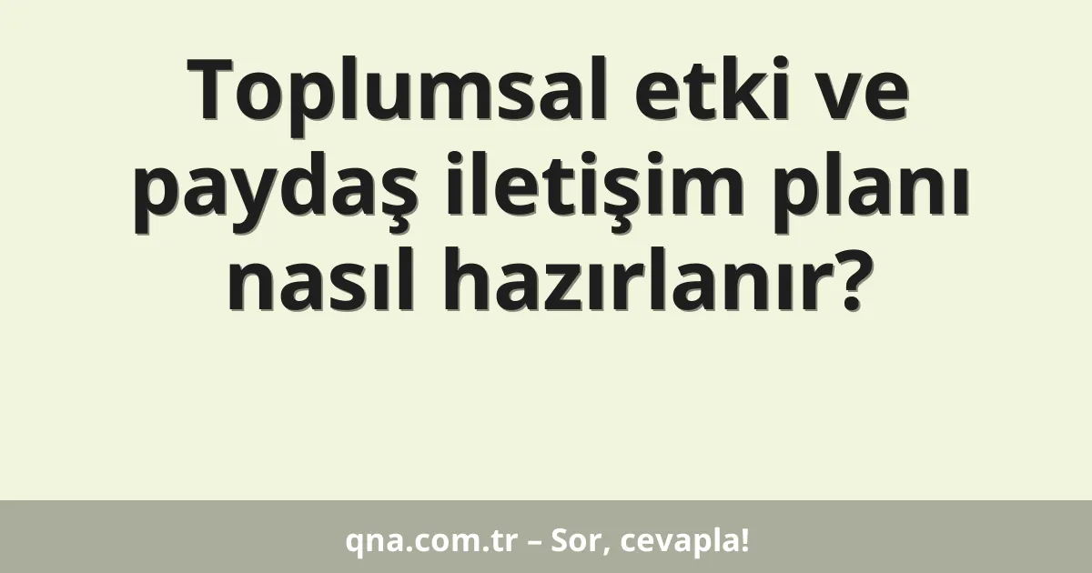 Toplumsal etki ve paydaş iletişim planı nasıl hazırlanır?