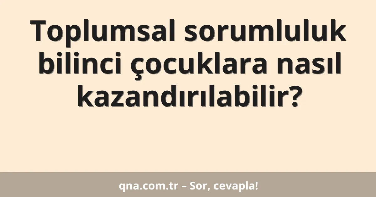 Toplumsal sorumluluk bilinci çocuklara nasıl kazandırılabilir?