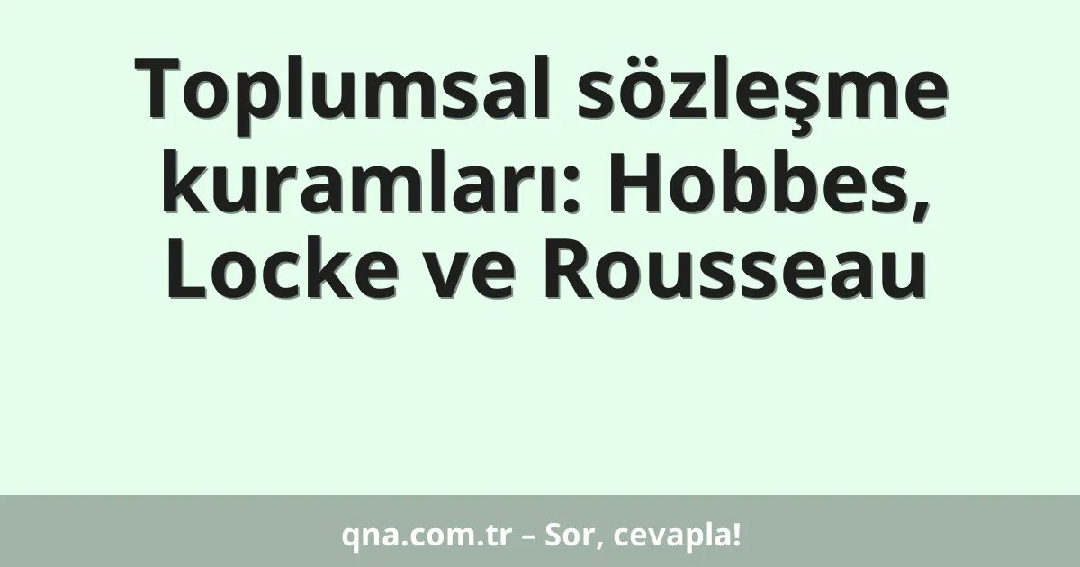 Toplumsal sözleşme kuramları: Hobbes, Locke ve Rousseau