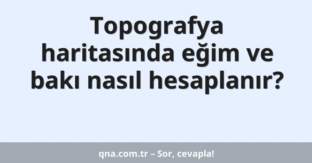 Topografya haritasında eğim ve bakı nasıl hesaplanır?