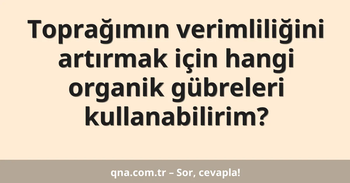 Toprağımın verimliliğini artırmak için hangi organik gübreleri kullanabilirim?