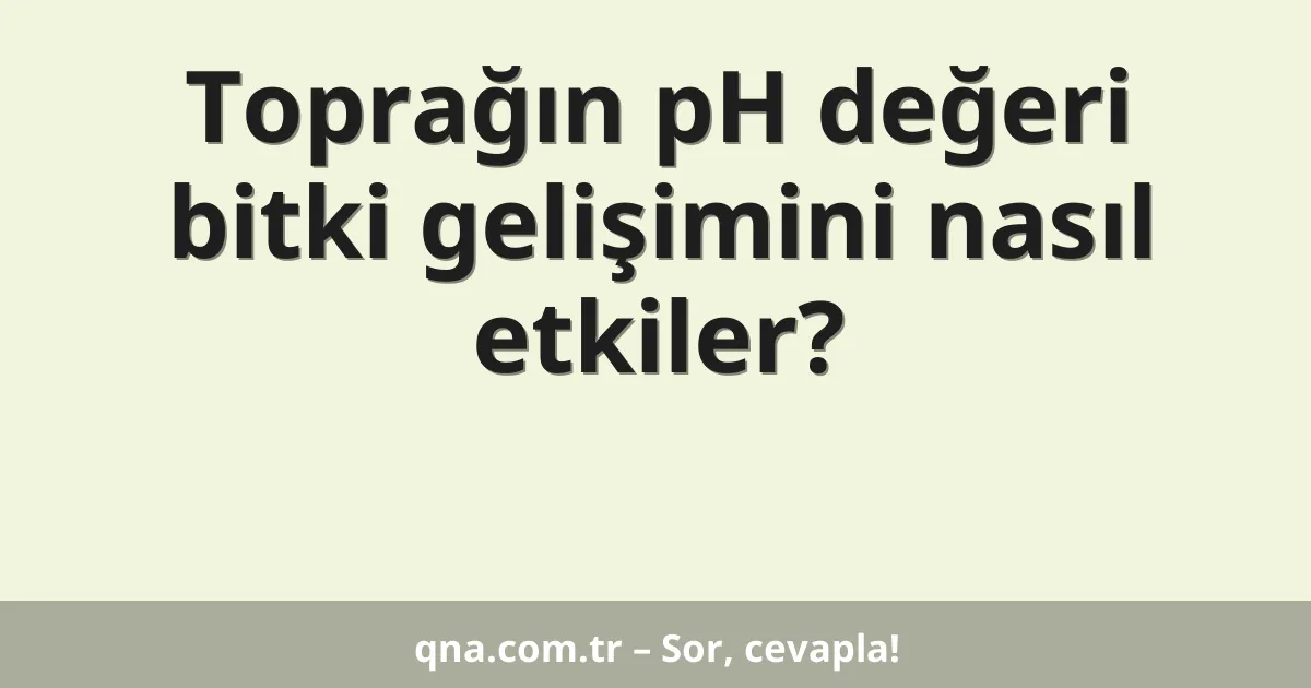 Toprağın pH değeri bitki gelişimini nasıl etkiler?