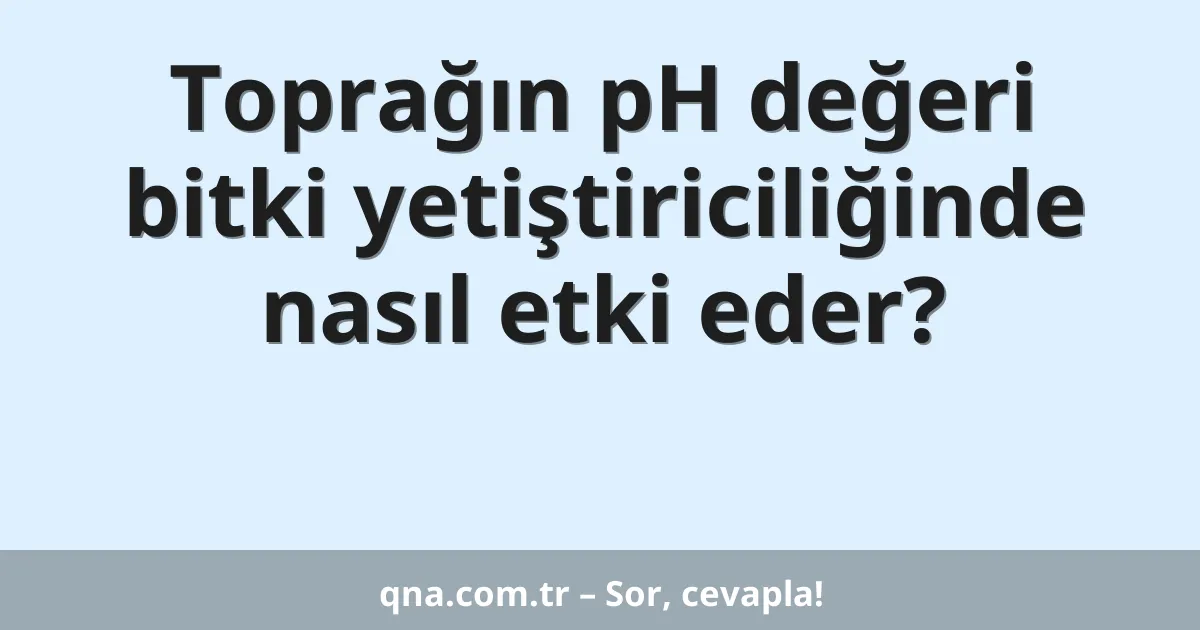 Toprağın pH değeri bitki yetiştiriciliğinde nasıl etki eder?