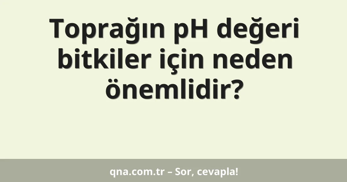 Toprağın pH değeri bitkiler için neden önemlidir?