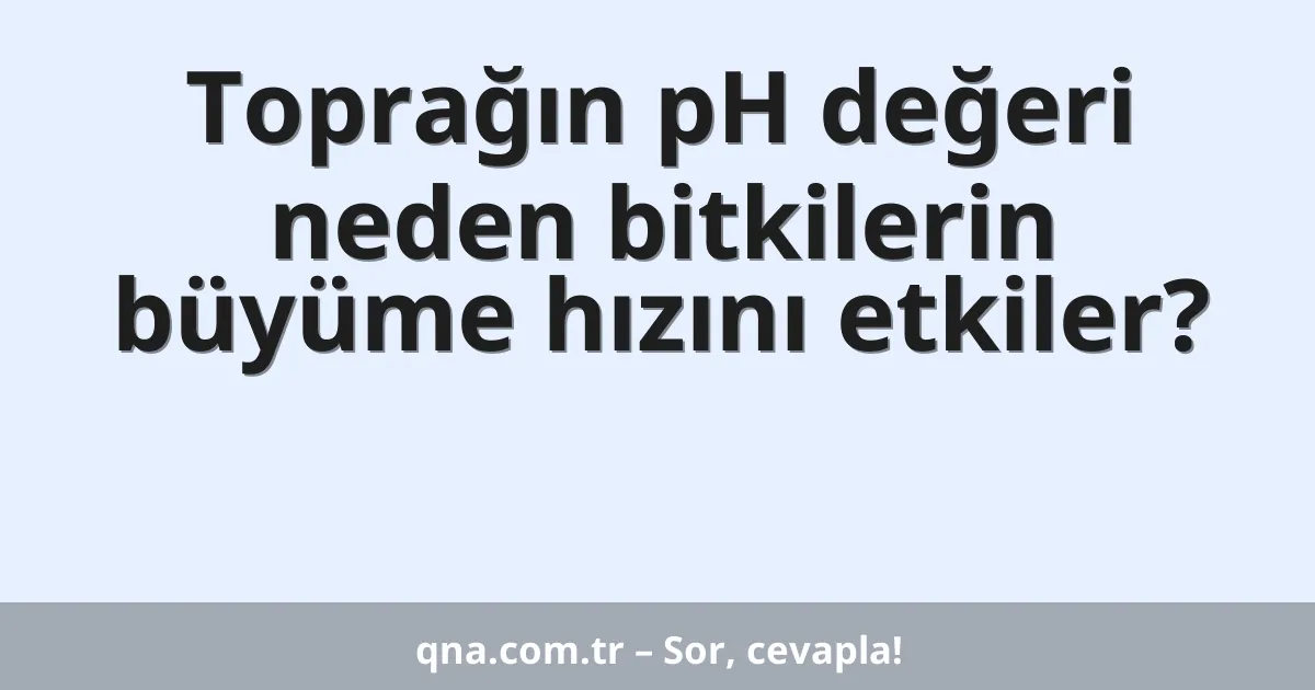 Toprağın pH değeri neden bitkilerin büyüme hızını etkiler?
