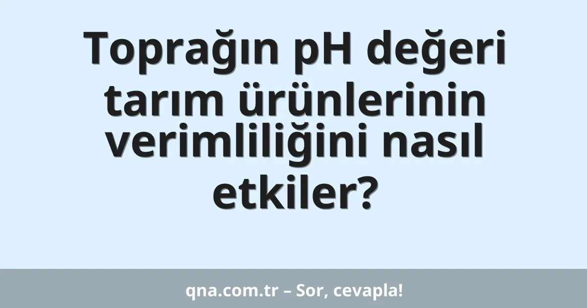 Toprağın pH değeri tarım ürünlerinin verimliliğini nasıl etkiler?