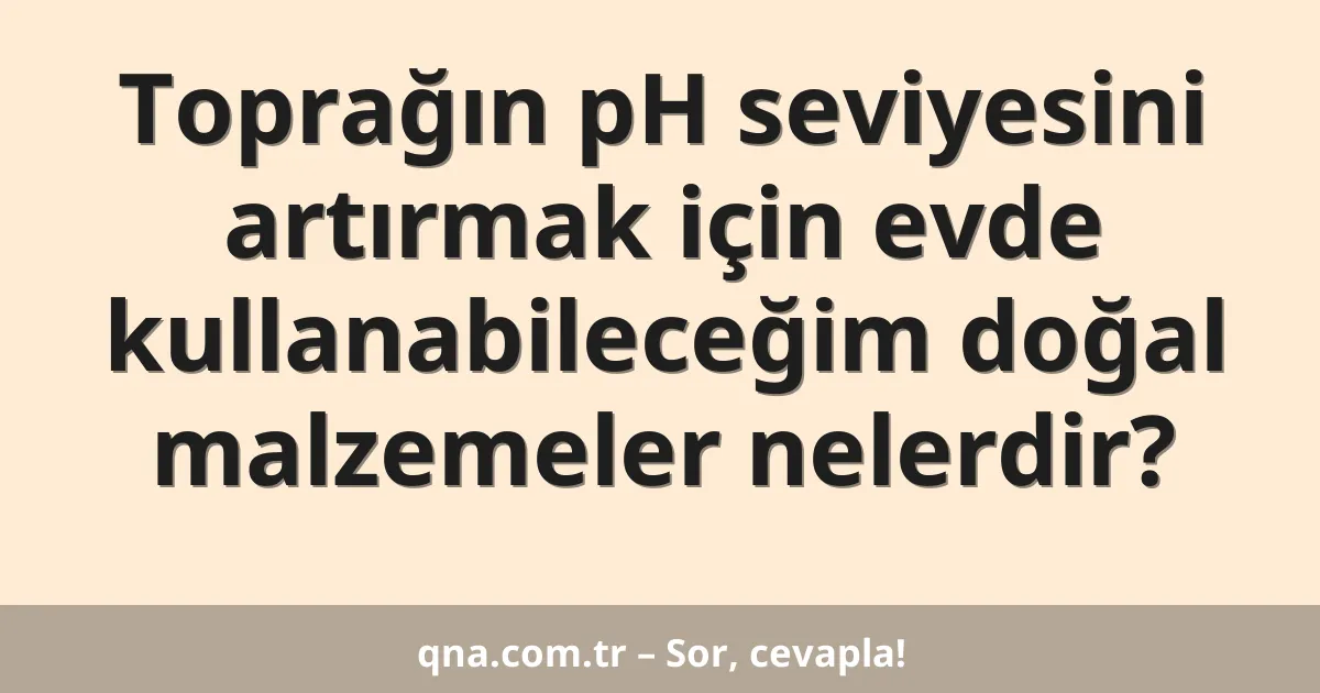 Toprağın pH seviyesini artırmak için evde kullanabileceğim doğal malzemeler nelerdir?