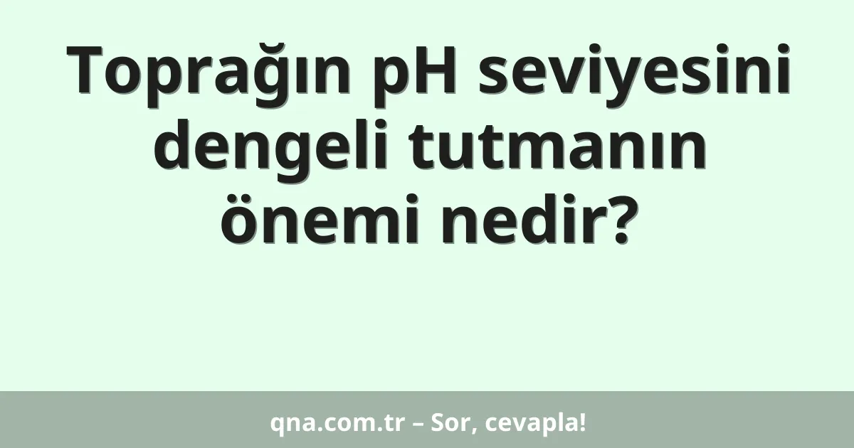 Toprağın pH seviyesini dengeli tutmanın önemi nedir?