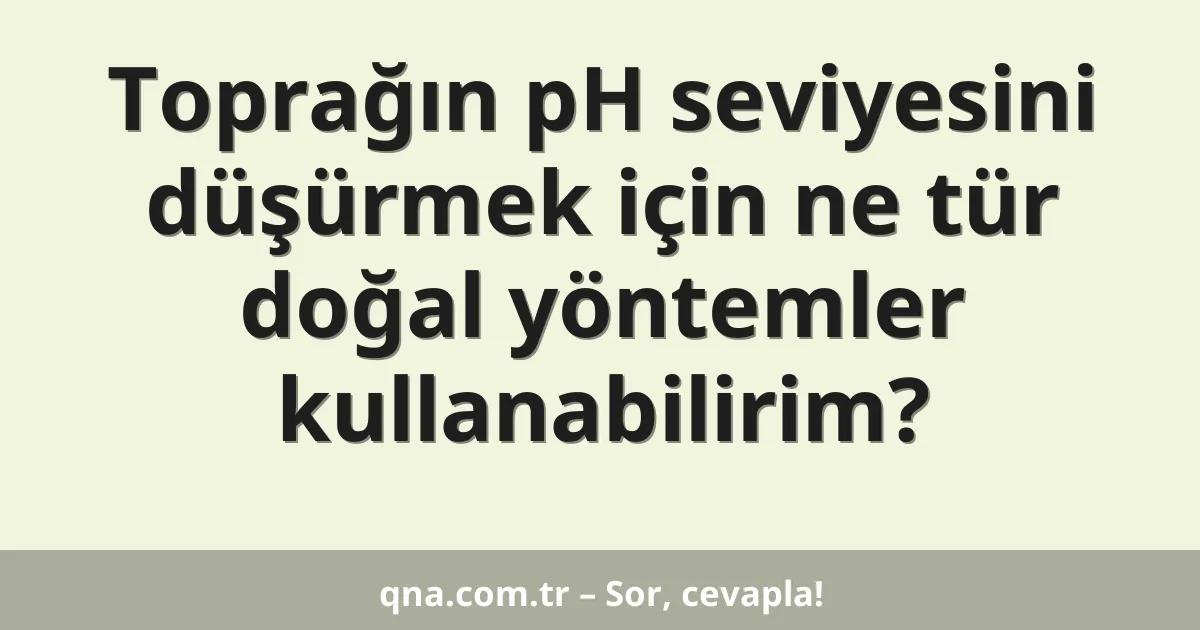 Toprağın pH seviyesini düşürmek için ne tür doğal yöntemler kullanabilirim?