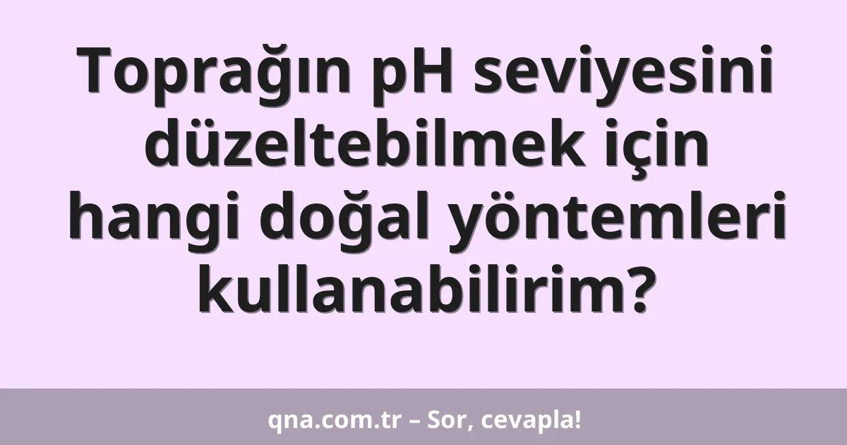 Toprağın pH seviyesini düzeltebilmek için hangi doğal yöntemleri kullanabilirim?