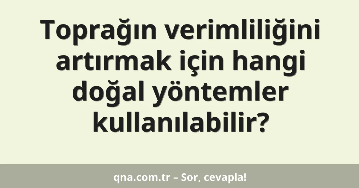 Toprağın verimliliğini artırmak için hangi doğal yöntemler kullanılabilir?
