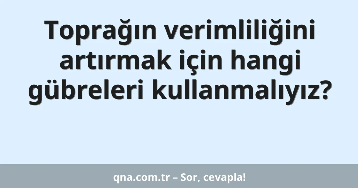 Toprağın verimliliğini artırmak için hangi gübreleri kullanmalıyız?