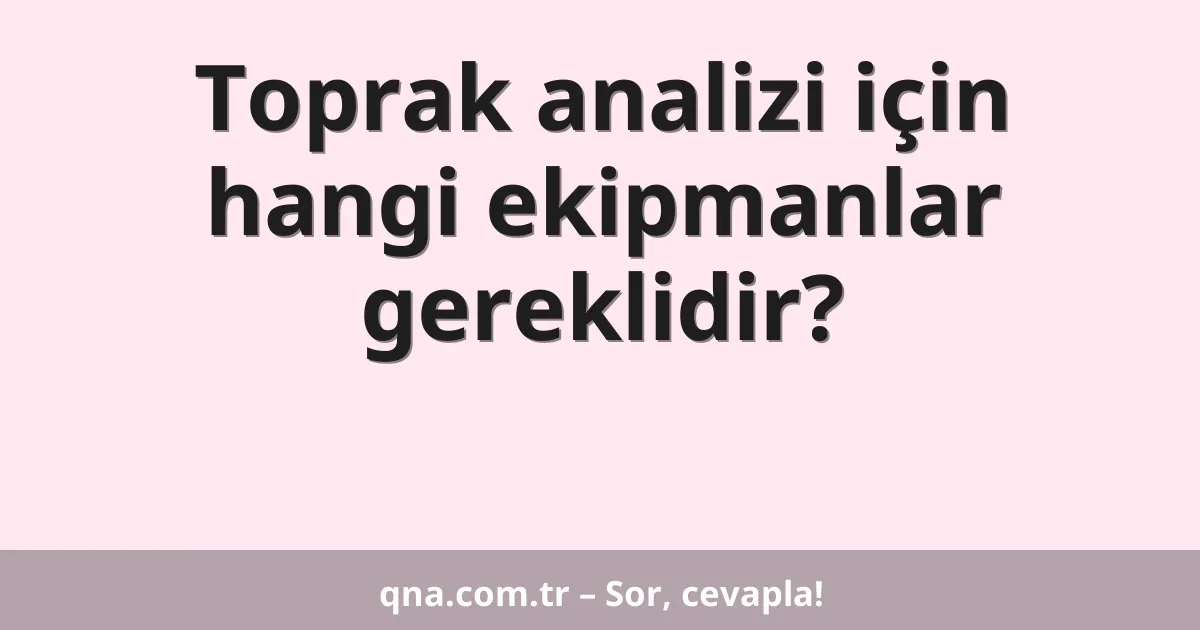 Toprak analizi için hangi ekipmanlar gereklidir?