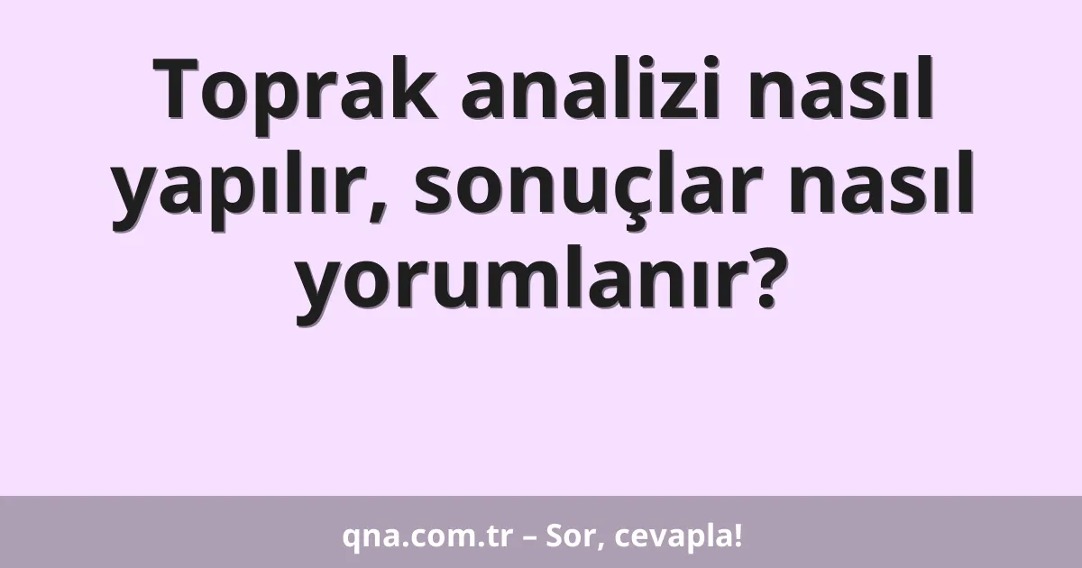 Toprak analizi nasıl yapılır, sonuçlar nasıl yorumlanır?