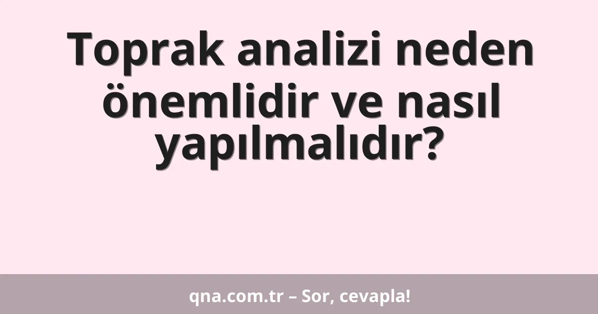 Toprak analizi neden önemlidir ve nasıl yapılmalıdır?