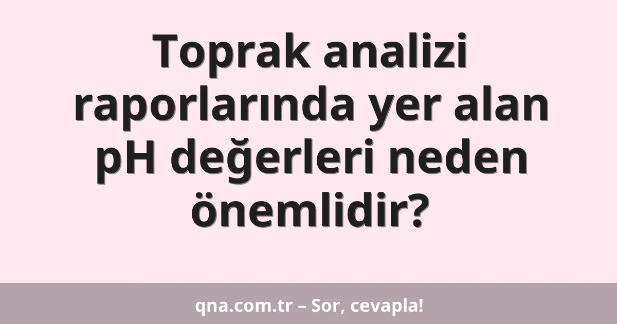 Toprak analizi raporlarında yer alan pH değerleri neden önemlidir?
