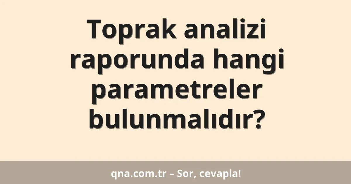 Toprak analizi raporunda hangi parametreler bulunmalıdır?