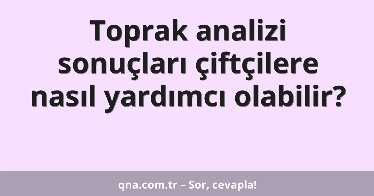 Toprak analizi sonuçları çiftçilere nasıl yardımcı olabilir?