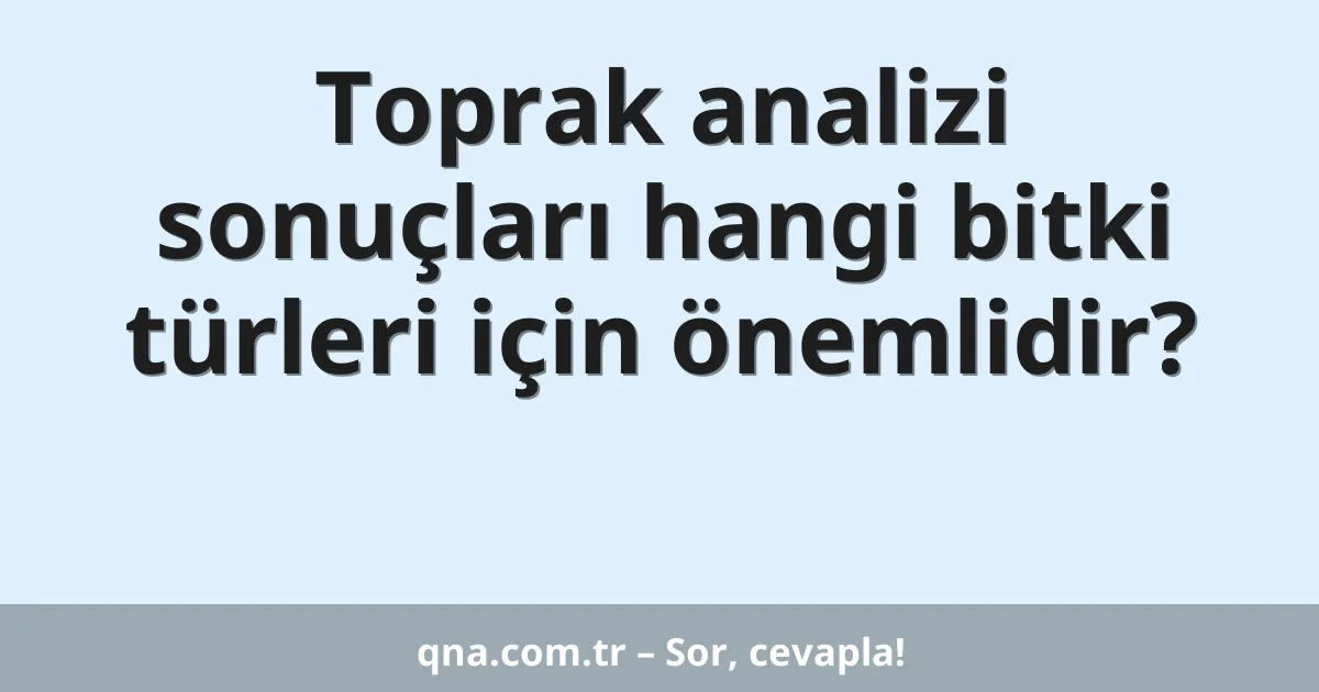 Toprak analizi sonuçları hangi bitki türleri için önemlidir?