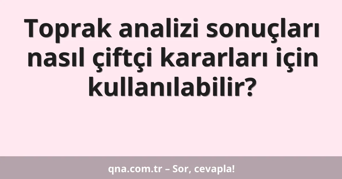 Toprak analizi sonuçları nasıl çiftçi kararları için kullanılabilir?