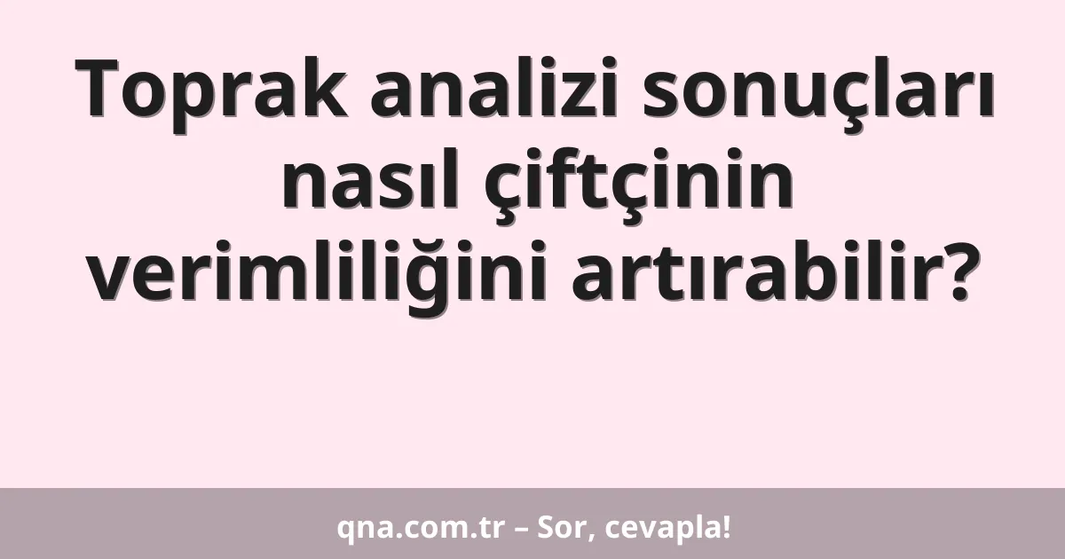 Toprak analizi sonuçları nasıl çiftçinin verimliliğini artırabilir?