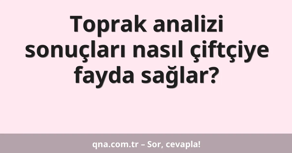 Toprak analizi sonuçları nasıl çiftçiye fayda sağlar?