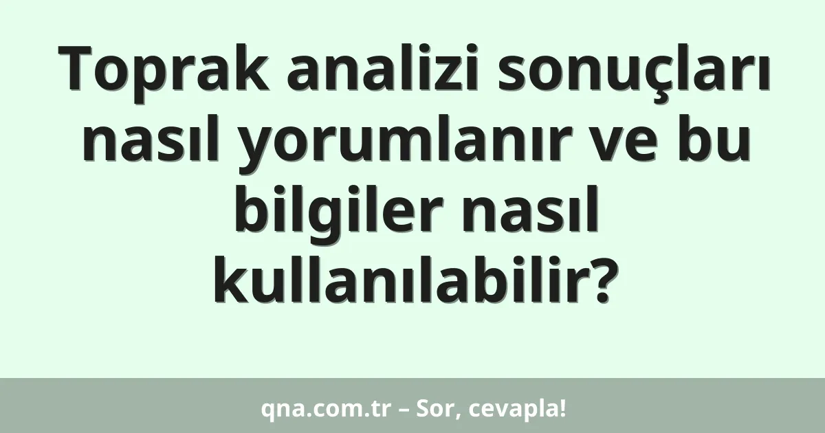 Toprak analizi sonuçları nasıl yorumlanır ve bu bilgiler nasıl kullanılabilir?