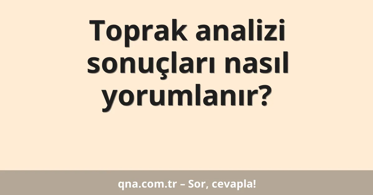 Toprak analizi sonuçları nasıl yorumlanır?