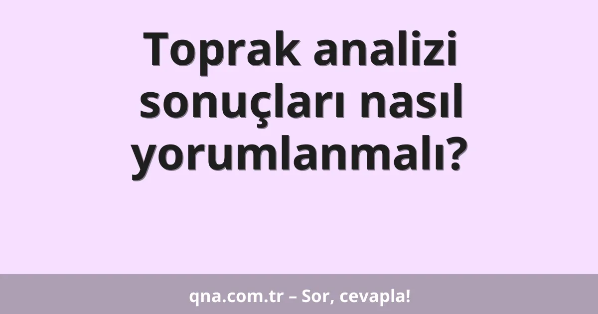 Toprak analizi sonuçları nasıl yorumlanmalı?