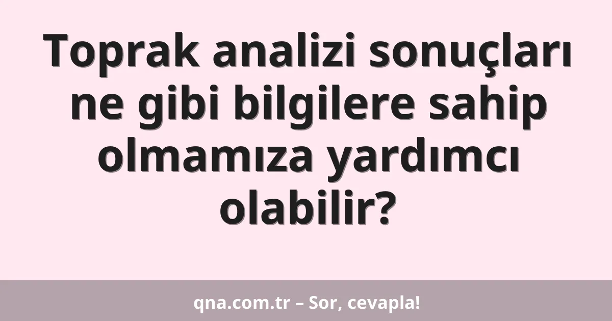 Toprak analizi sonuçları ne gibi bilgilere sahip olmamıza yardımcı olabilir?