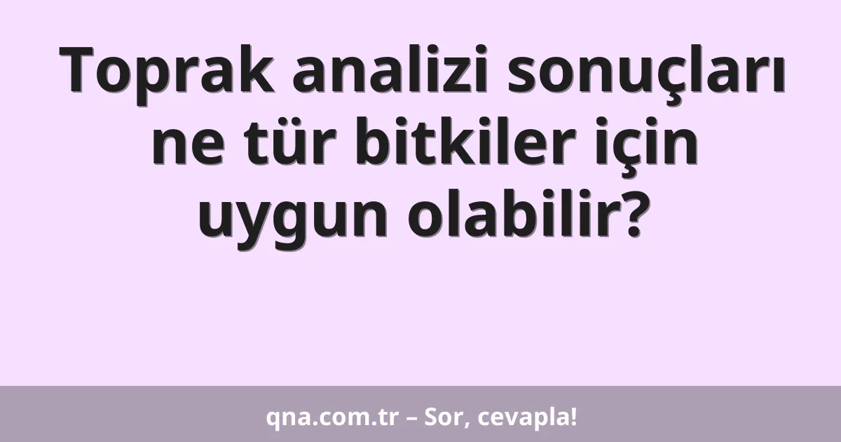 Toprak analizi sonuçları ne tür bitkiler için uygun olabilir?