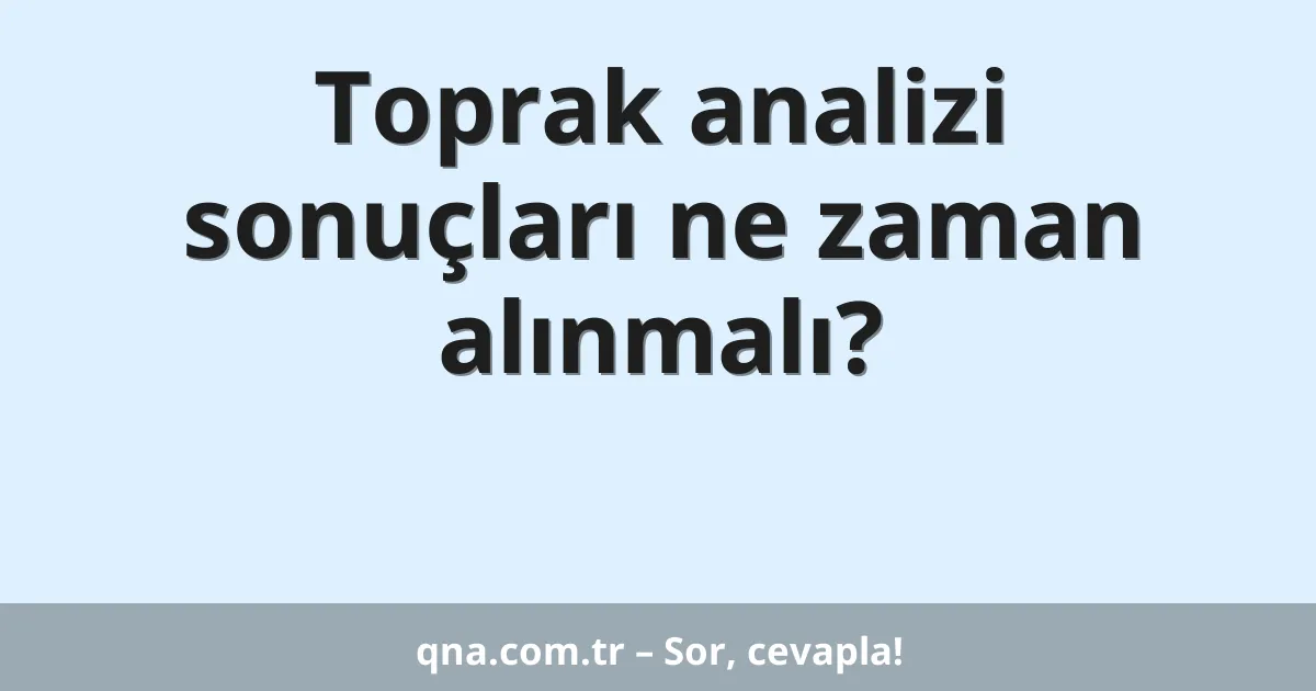 Toprak analizi sonuçları ne zaman alınmalı?