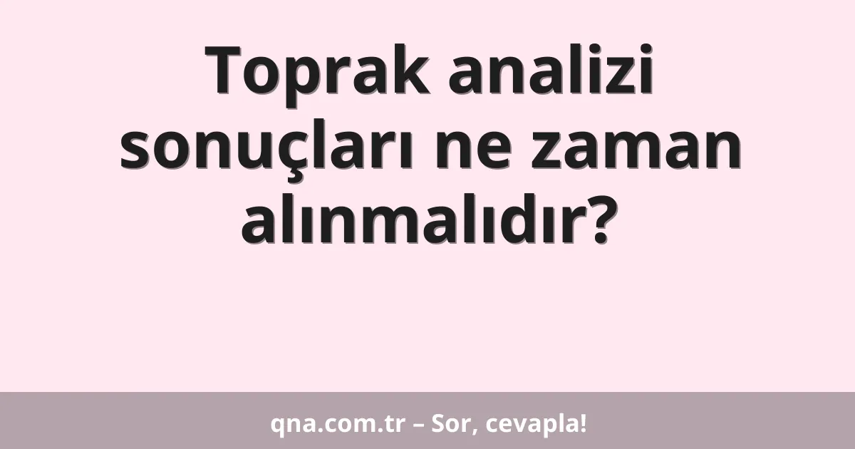 Toprak analizi sonuçları ne zaman alınmalıdır?