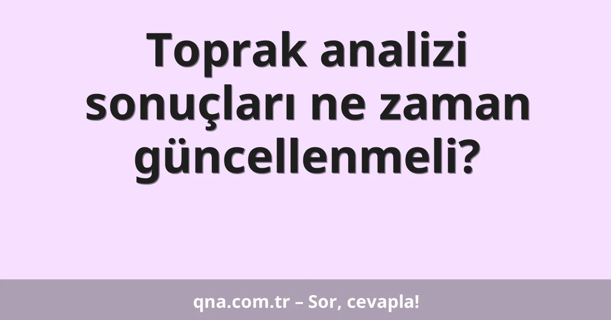 Toprak analizi sonuçları ne zaman güncellenmeli?