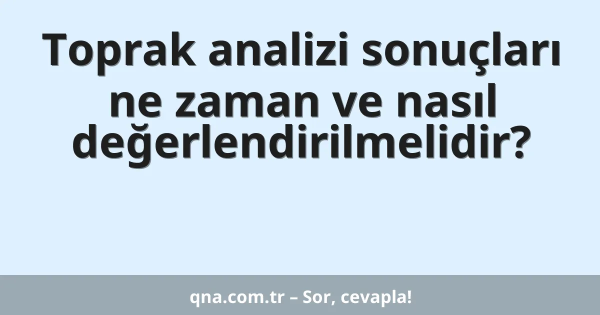 Toprak analizi sonuçları ne zaman ve nasıl değerlendirilmelidir?