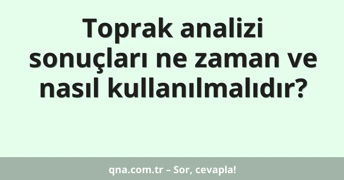 Toprak analizi sonuçları ne zaman ve nasıl kullanılmalıdır?