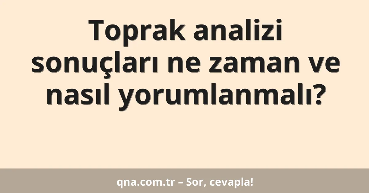 Toprak analizi sonuçları ne zaman ve nasıl yorumlanmalı?