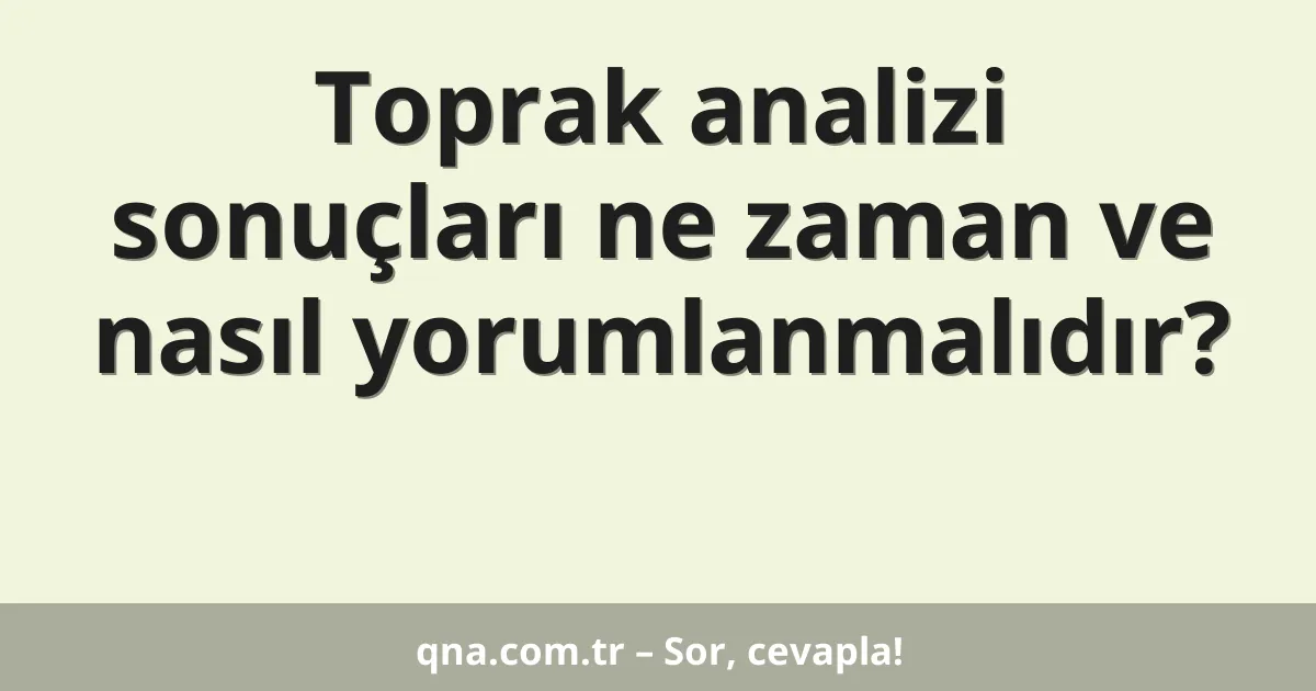 Toprak analizi sonuçları ne zaman ve nasıl yorumlanmalıdır?