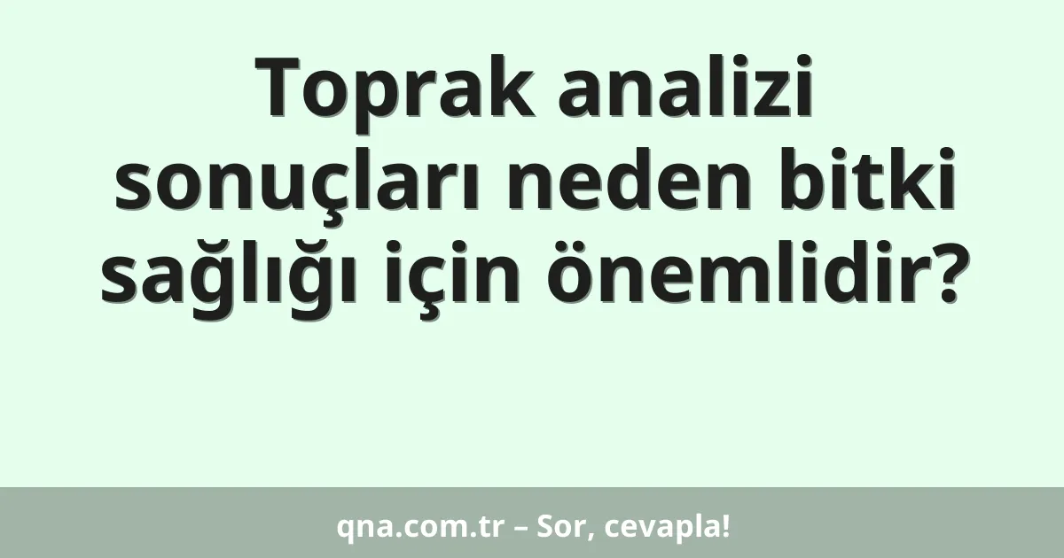 Toprak analizi sonuçları neden bitki sağlığı için önemlidir?