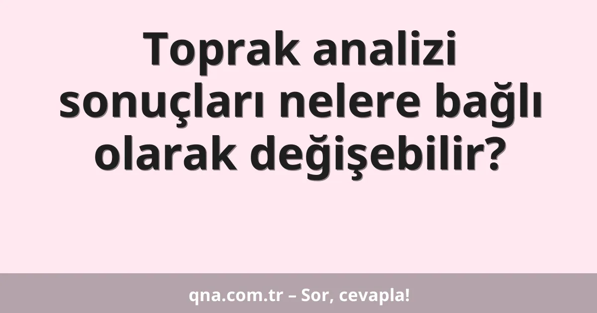Toprak analizi sonuçları nelere bağlı olarak değişebilir?