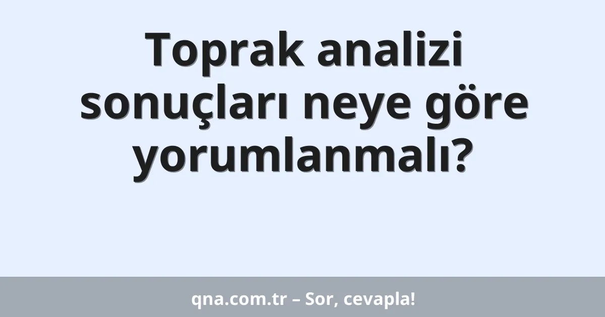 Toprak analizi sonuçları neye göre yorumlanmalı?