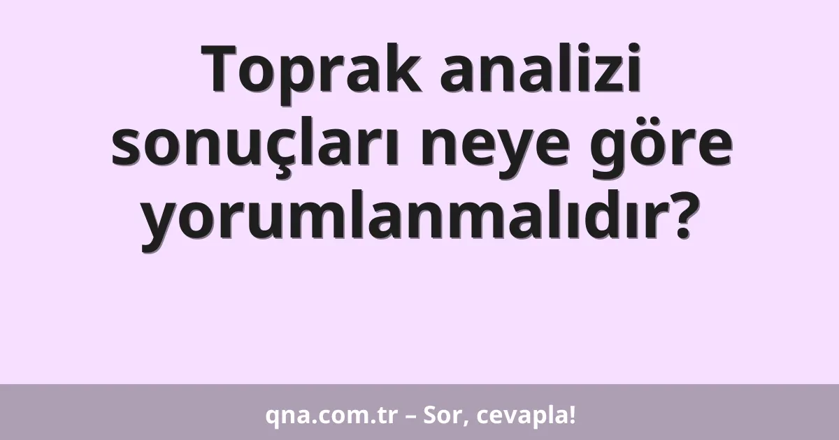 Toprak analizi sonuçları neye göre yorumlanmalıdır?