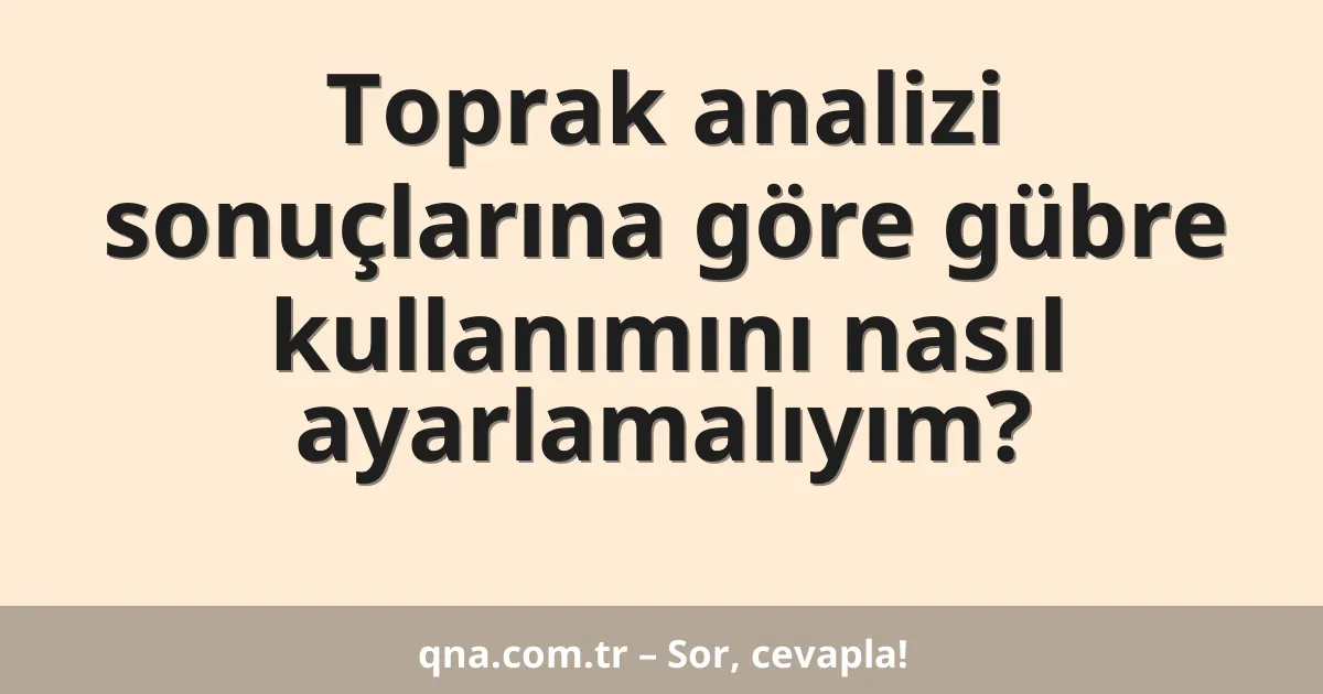 Toprak analizi sonuçlarına göre gübre kullanımını nasıl ayarlamalıyım?