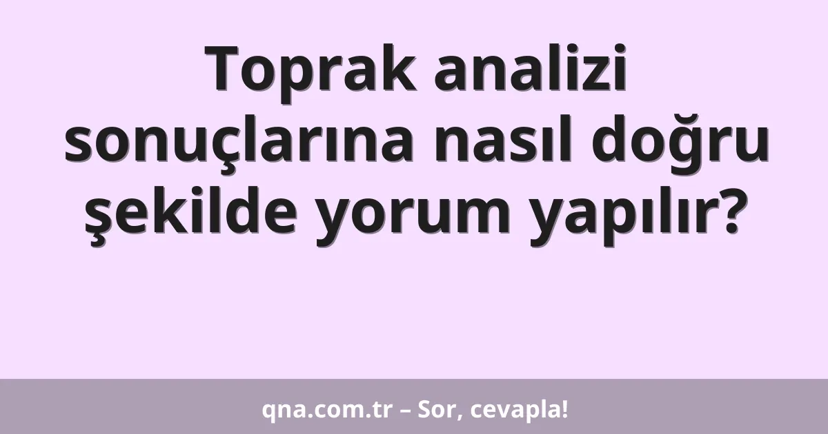Toprak analizi sonuçlarına nasıl doğru şekilde yorum yapılır?