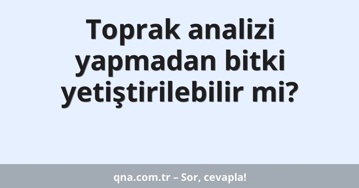 Toprak analizi yapmadan bitki yetiştirilebilir mi?