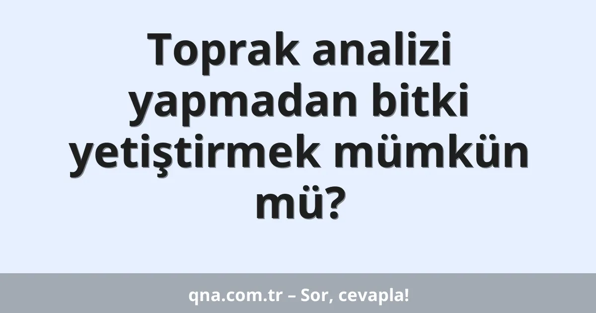 Toprak analizi yapmadan bitki yetiştirmek mümkün mü?