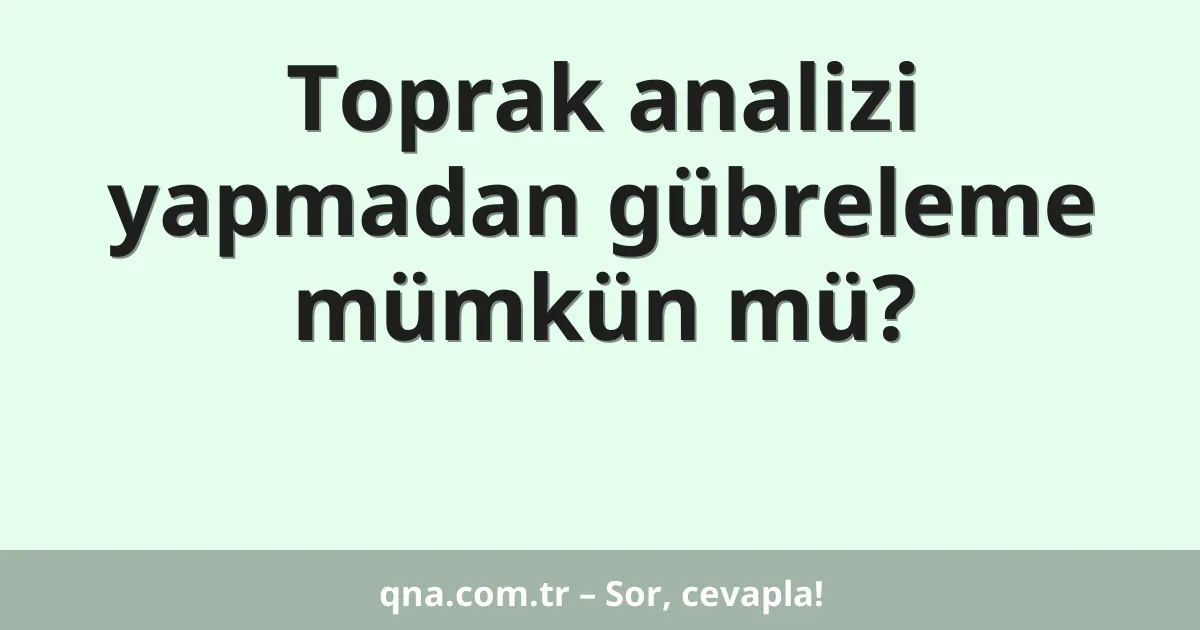 Toprak analizi yapmadan gübreleme mümkün mü?