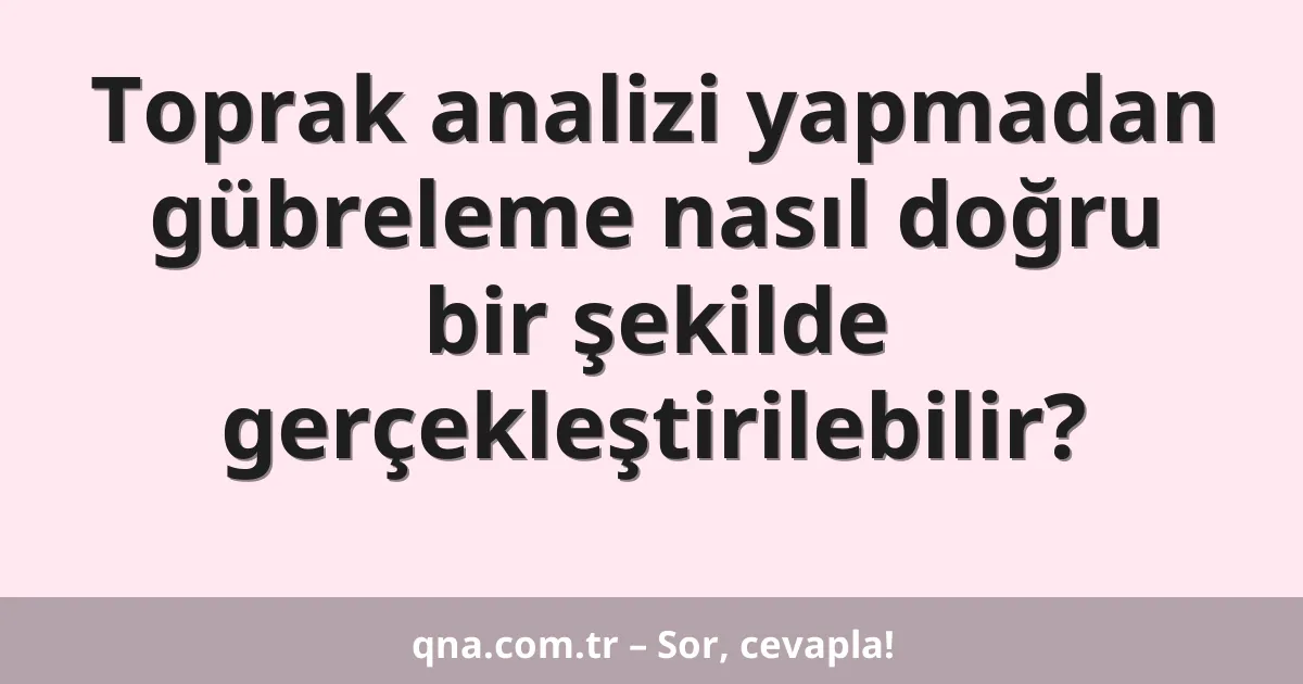 Toprak analizi yapmadan gübreleme nasıl doğru bir şekilde gerçekleştirilebilir?