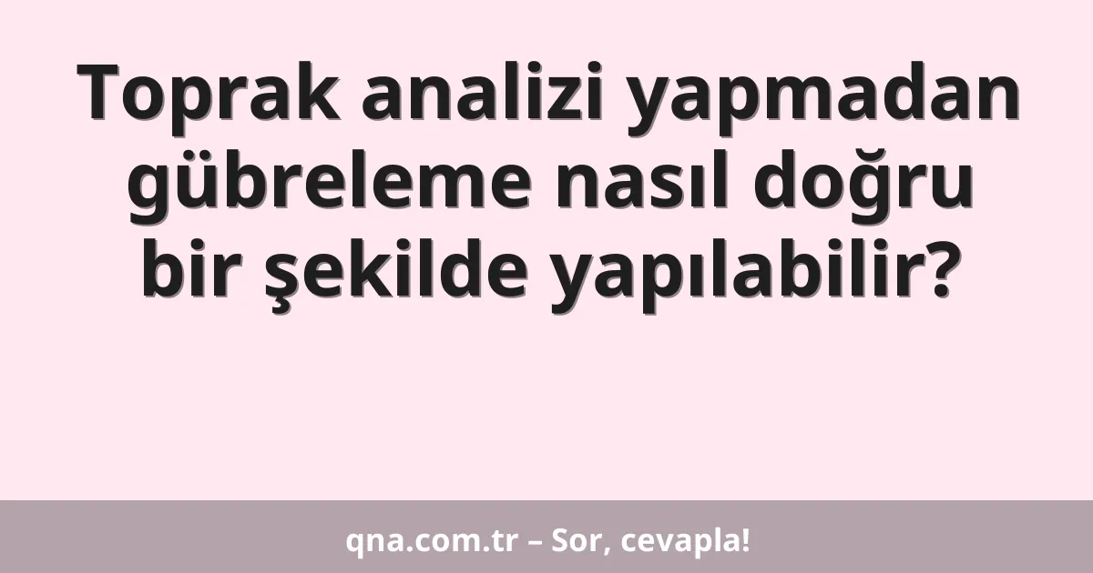 Toprak analizi yapmadan gübreleme nasıl doğru bir şekilde yapılabilir?