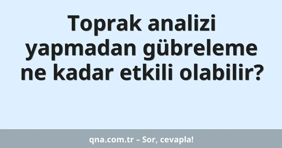 Toprak analizi yapmadan gübreleme ne kadar etkili olabilir?